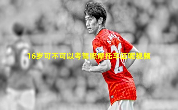 16岁可不可以考驾照摩托车证呢视频