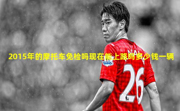 2015年的摩托车免检吗现在能上路吗多少钱一辆