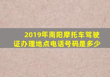 2019年南阳摩托车驾驶证办理地点电话号码是多少