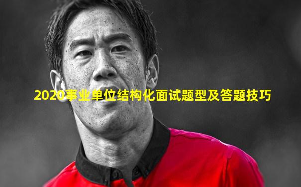 2020事业单位结构化面试题型及答题技巧