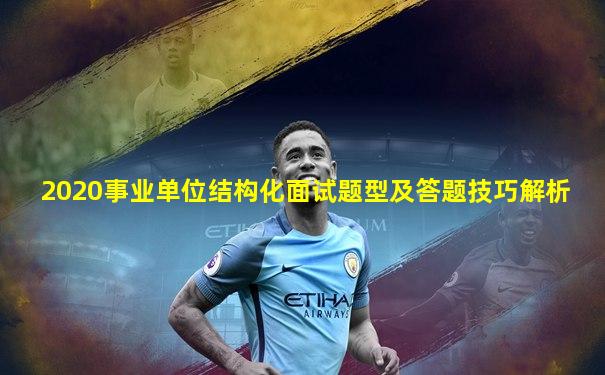 2020事业单位结构化面试题型及答题技巧解析