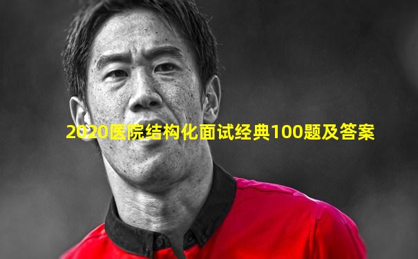 2020医院结构化面试经典100题及答案