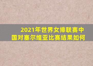 2021年世界女排联赛中国对塞尔维亚比赛结果如何