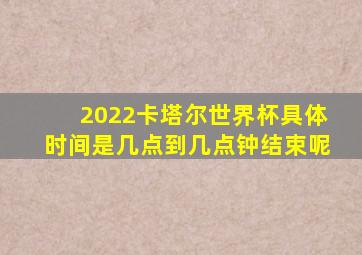 2022卡塔尔世界杯具体时间是几点到几点钟结束呢
