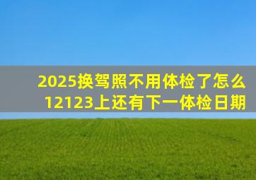 2025换驾照不用体检了怎么12123上还有下一体检日期