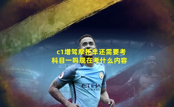 c1增驾摩托车还需要考科目一吗现在考什么内容