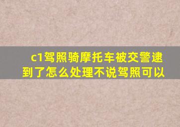 c1驾照骑摩托车被交警逮到了怎么处理不说驾照可以