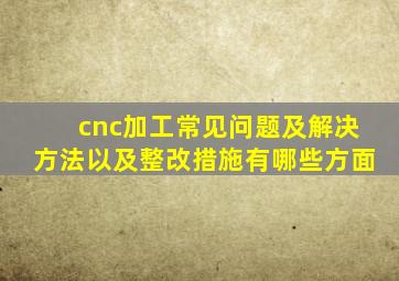 cnc加工常见问题及解决方法以及整改措施有哪些方面