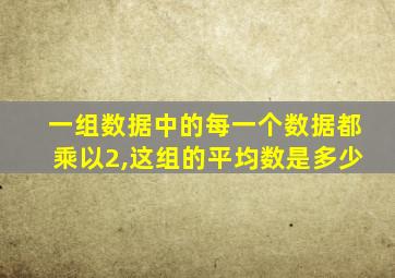 一组数据中的每一个数据都乘以2,这组的平均数是多少