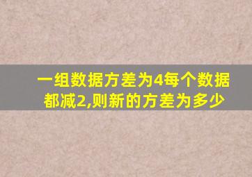 一组数据方差为4每个数据都减2,则新的方差为多少