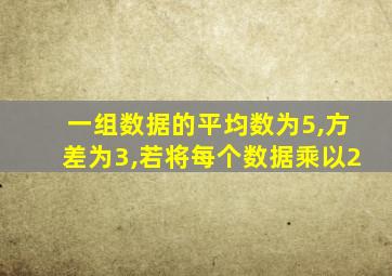 一组数据的平均数为5,方差为3,若将每个数据乘以2