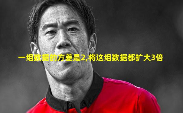 一组数据的方差是2,将这组数据都扩大3倍
