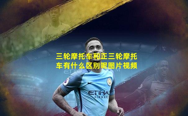 三轮摩托车和正三轮摩托车有什么区别呢图片视频