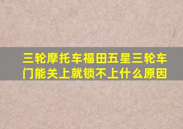 三轮摩托车福田五星三轮车门能关上就锁不上什么原因