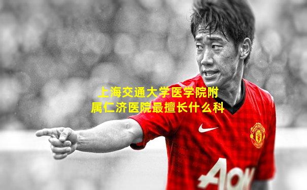 上海交通大学医学院附属仁济医院最擅长什么科