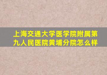 上海交通大学医学院附属第九人民医院黄埔分院怎么样