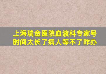 上海瑞金医院血液科专家号时间太长了病人等不了咋办