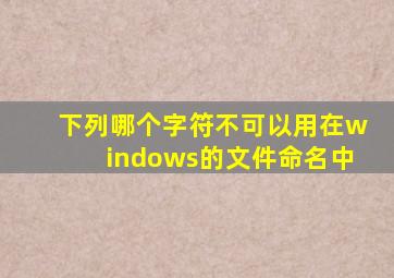 下列哪个字符不可以用在windows的文件命名中