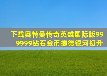 下载奥特曼传奇英雄国际版999999钻石金币捷德银河初升