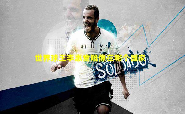 世界球王李惠堂雕像在哪个国家