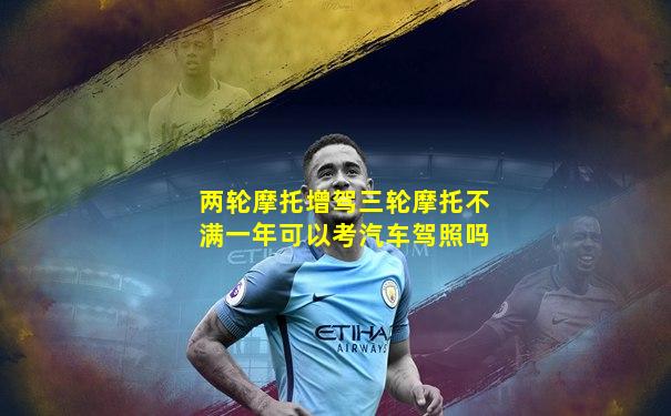 两轮摩托增驾三轮摩托不满一年可以考汽车驾照吗