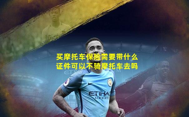 买摩托车保险需要带什么证件可以不骑摩托车去吗