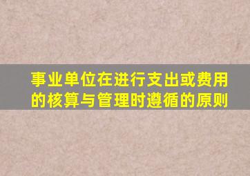 事业单位在进行支出或费用的核算与管理时遵循的原则