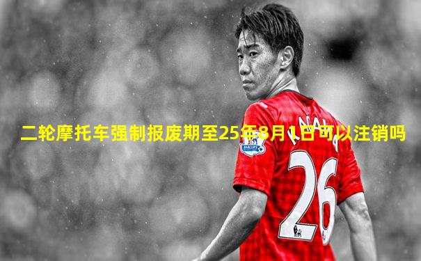 二轮摩托车强制报废期至25年8月1日可以注销吗