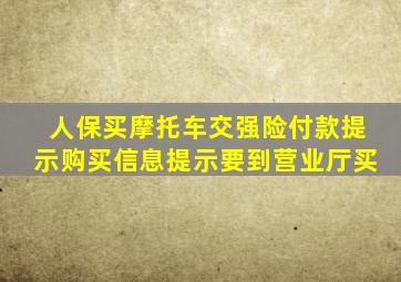 人保买摩托车交强险付款提示购买信息提示要到营业厅买