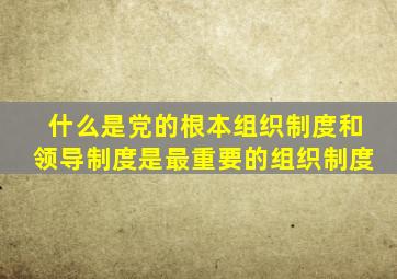 什么是党的根本组织制度和领导制度是最重要的组织制度