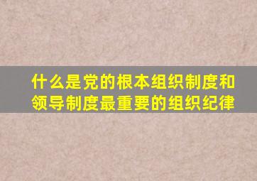 什么是党的根本组织制度和领导制度最重要的组织纪律