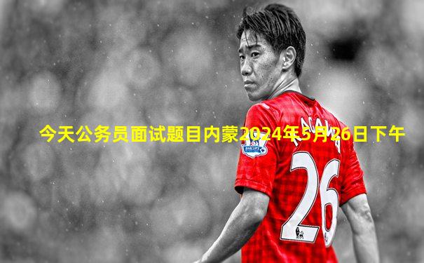 今天公务员面试题目内蒙2024年5月26日下午