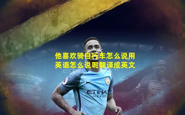 他喜欢骑自行车怎么说用英语怎么说呢翻译成英文