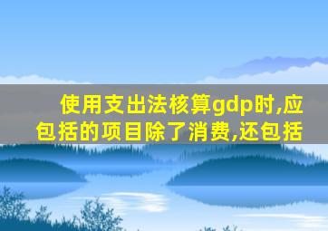 使用支出法核算gdp时,应包括的项目除了消费,还包括