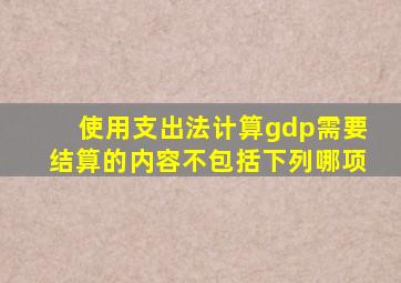 使用支出法计算gdp需要结算的内容不包括下列哪项