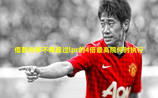 借款利率不得超过lpr的4倍最高院何时执行