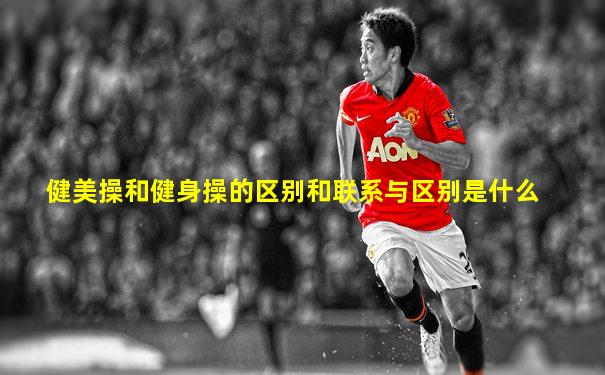 健美操和健身操的区别和联系与区别是什么