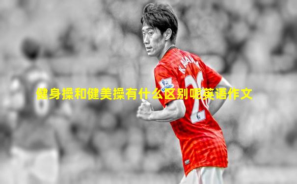 健身操和健美操有什么区别呢英语作文