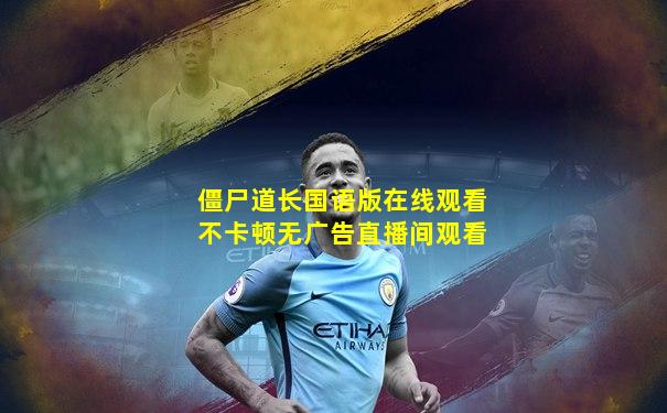僵尸道长国语版在线观看不卡顿无广告直播间观看