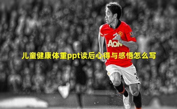 儿童健康体重ppt读后心得与感悟怎么写