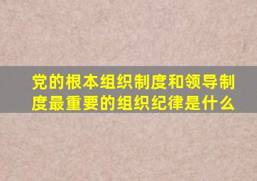 党的根本组织制度和领导制度最重要的组织纪律是什么