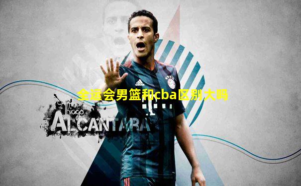 全运会男篮和cba区别大吗