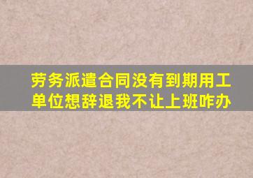 劳务派遣合同没有到期用工单位想辞退我不让上班咋办