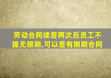 劳动合同续签两次后员工不提无限期,可以签有限期合同