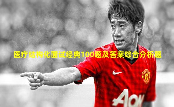 医疗结构化面试经典100题及答案综合分析题
