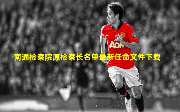 南通检察院原检察长名单最新任命文件下载
