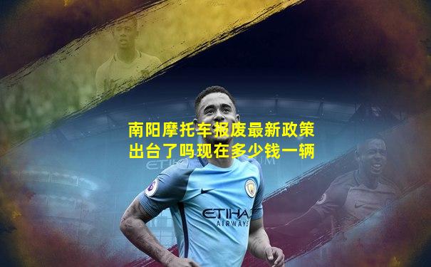 南阳摩托车报废最新政策出台了吗现在多少钱一辆