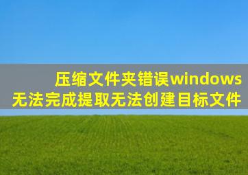压缩文件夹错误windows无法完成提取无法创建目标文件