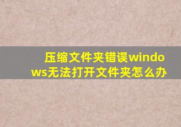 压缩文件夹错误windows无法打开文件夹怎么办