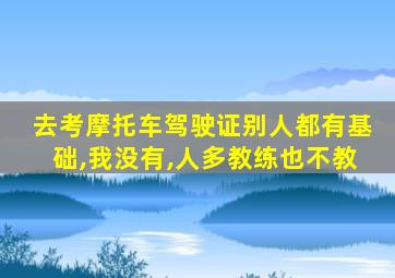 去考摩托车驾驶证别人都有基础,我没有,人多教练也不教
